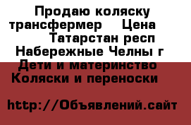 Продаю коляску трансфермер  › Цена ­ 3 500 - Татарстан респ., Набережные Челны г. Дети и материнство » Коляски и переноски   